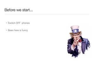 Before we start...
• Switch OFF phones
• Been here is funny
 