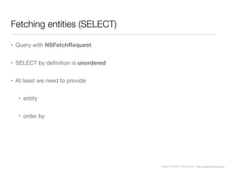 Diego Freniche / @dfreniche / http://www.freniche.com
Fetching entities (SELECT)
• Query with NSFetchRequest
• SELECT by deﬁnition is unordered
• At least we need to provide
• entity
• order by
 
