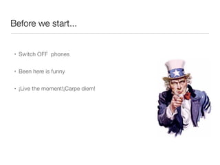 Before we start...
• Switch OFF phones
• Been here is funny
• ¡Live the moment!¡Carpe diem!
 