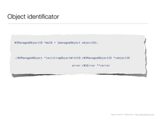 Diego Freniche / @dfreniche / http://www.freniche.com
Object identiﬁcator
NSManagedObjectID *moID = [managedObject objectID];
-(NSManagedObject *)existingObjectWithID:(NSManagedObjectID *)objectID
error:(NSError **)error
 