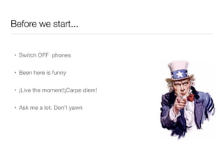 Before we start...
• Switch OFF phones
• Been here is funny
• ¡Live the moment!¡Carpe diem!
• Ask me a lot. Don’t yawn
 