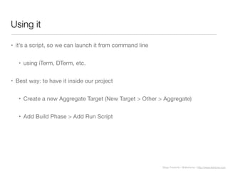Diego Freniche / @dfreniche / http://www.freniche.com
Using it
• it’s a script, so we can launch it from command line
• using iTerm, DTerm, etc.
• Best way: to have it inside our project
• Create a new Aggregate Target (New Target > Other > Aggregate)
• Add Build Phase > Add Run Script
 