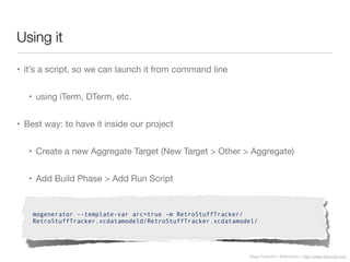 Diego Freniche / @dfreniche / http://www.freniche.com
Using it
• it’s a script, so we can launch it from command line
• using iTerm, DTerm, etc.
• Best way: to have it inside our project
• Create a new Aggregate Target (New Target > Other > Aggregate)
• Add Build Phase > Add Run Script
mogenerator --template-var arc=true -m RetroStuffTracker/
RetroStuffTracker.xcdatamodeld/RetroStuffTracker.xcdatamodel/
 
