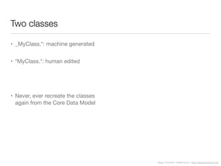 Diego Freniche / @dfreniche / http://www.freniche.com
Two classes
• _MyClass.*: machine generated
• *MyClass.*: human edited
• Never, ever recreate the classes
again from the Core Data Model
 