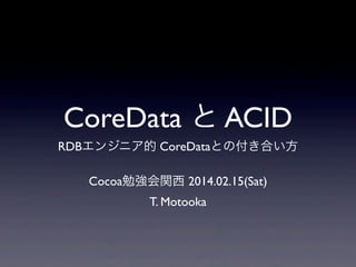 CoreData と ACID
RDBエンジニア的 CoreDataとの付き合い方
Cocoa勉強会関西 2014.02.15(Sat)
T. Motooka

 