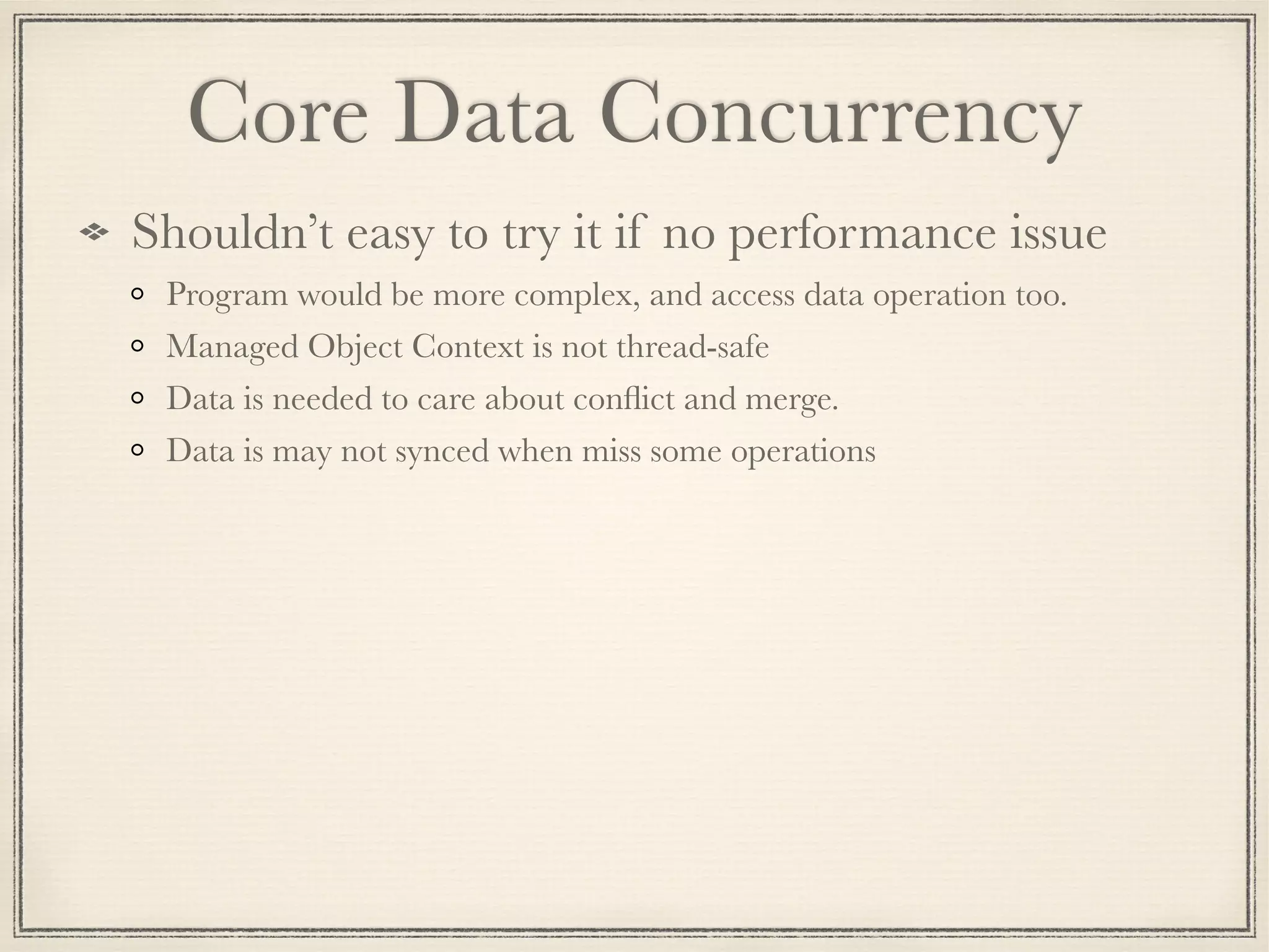 Core Data Concurrency Shouldn’t easy to try it if no performance issue Program would be more complex, and access data operation too. Managed Object Context is not thread-safe Data is needed to care about conﬂict and merge. Data is may not synced when miss some operations 