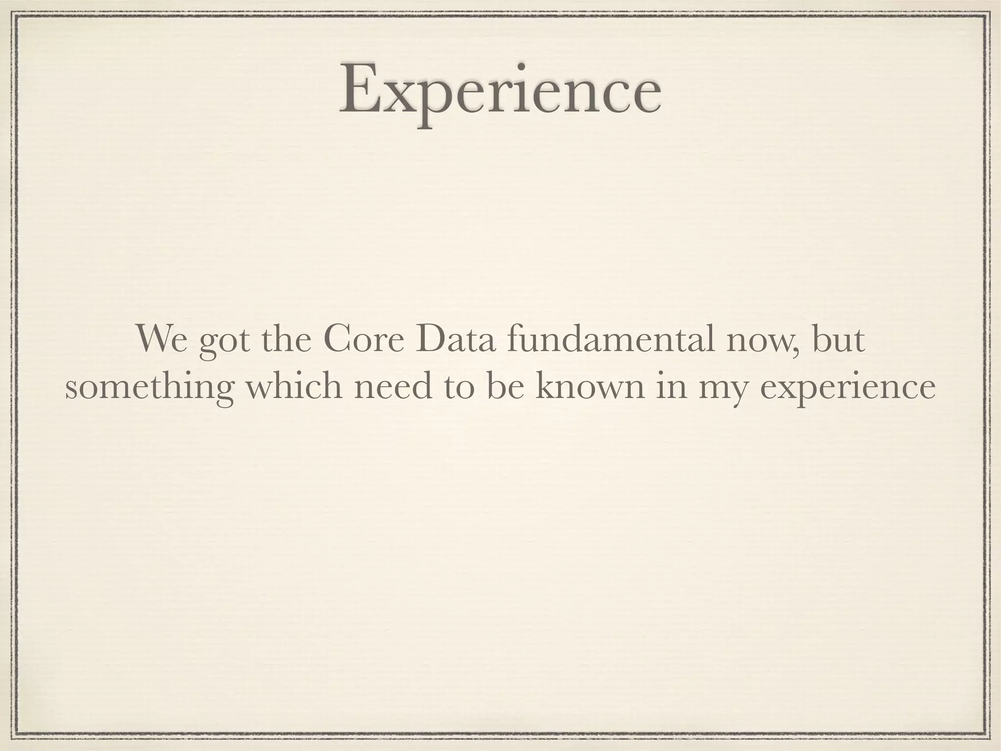 Experience We got the Core Data fundamental now, but something which need to be known in my experience 