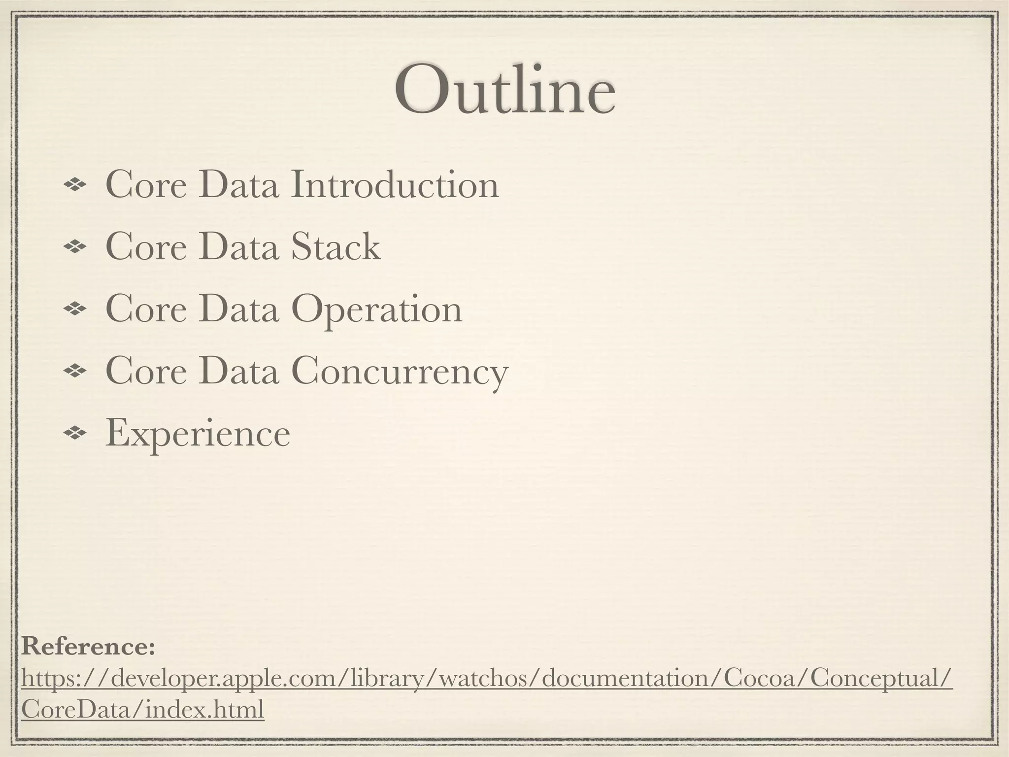 Outline Core Data Introduction Core Data Stack Core Data Operation Core Data Concurrency Experience Reference:  https://developer.apple.com/library/watchos/documentation/Cocoa/Conceptual/ CoreData/index.html 