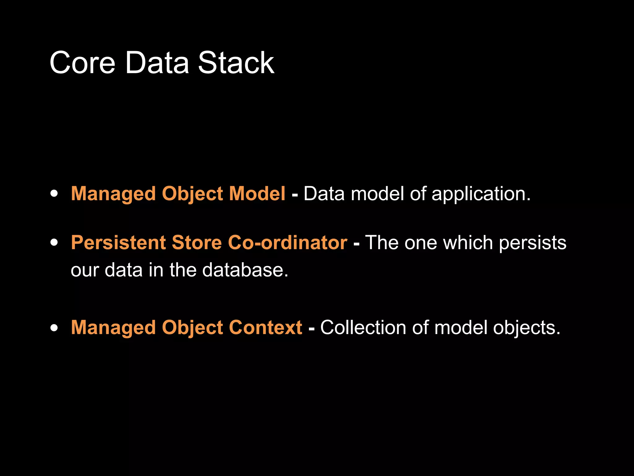 Core Data Stack
• Managed Object Model - Data model of application.
• Persistent Store Co-ordinator - The one which persists
our data in the database.
• Managed Object Context - Collection of model objects.
 