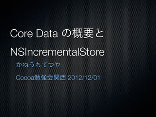 Core Data の概要と
NSIncrementalStore
 かねうちてつや
 Cocoa勉強会関西 2012/12/01
 