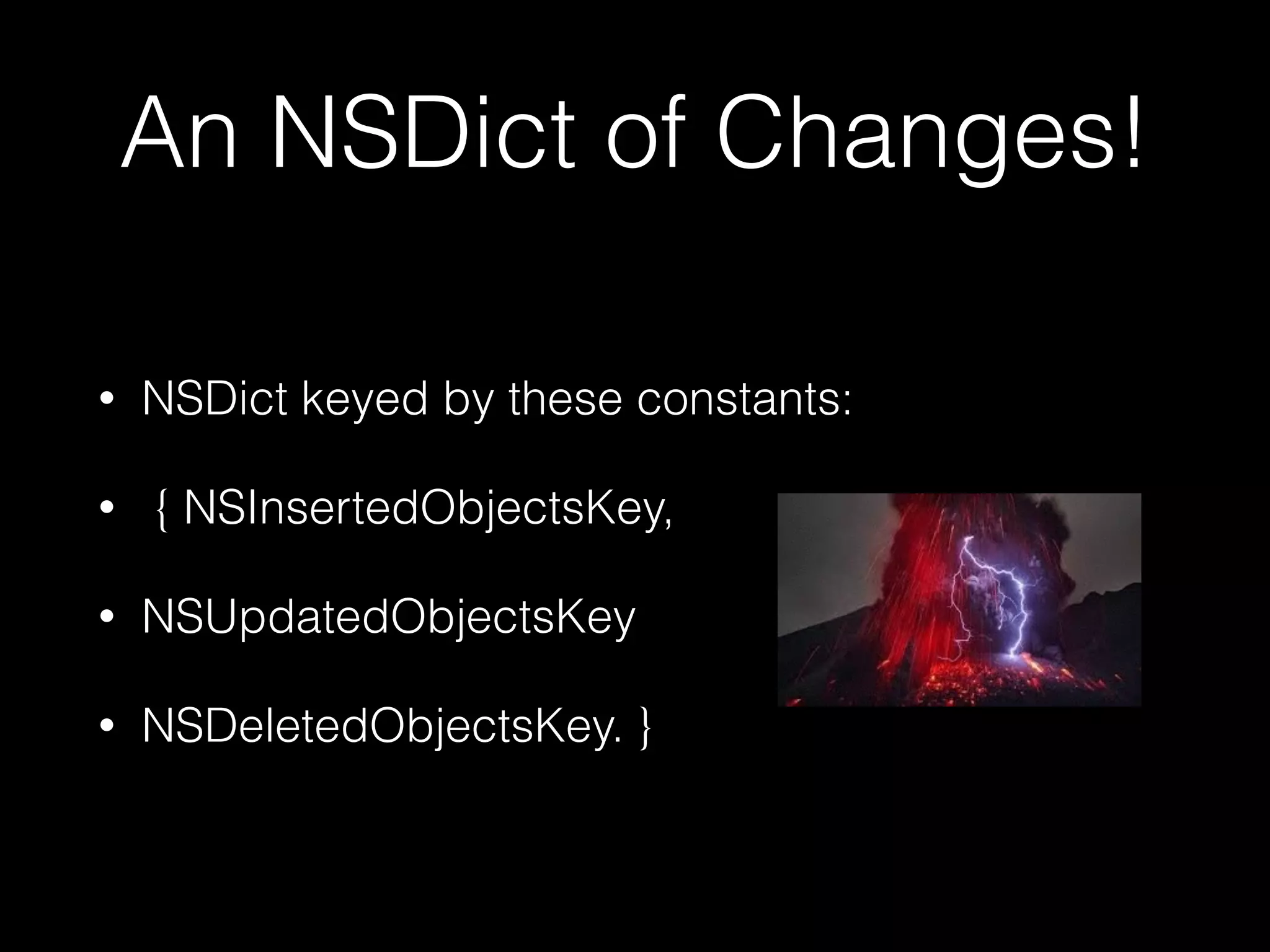 An NSDict of Changes!
• NSDict keyed by these constants:
• { NSInsertedObjectsKey,
• NSUpdatedObjectsKey
• NSDeletedObjectsKey. }
 