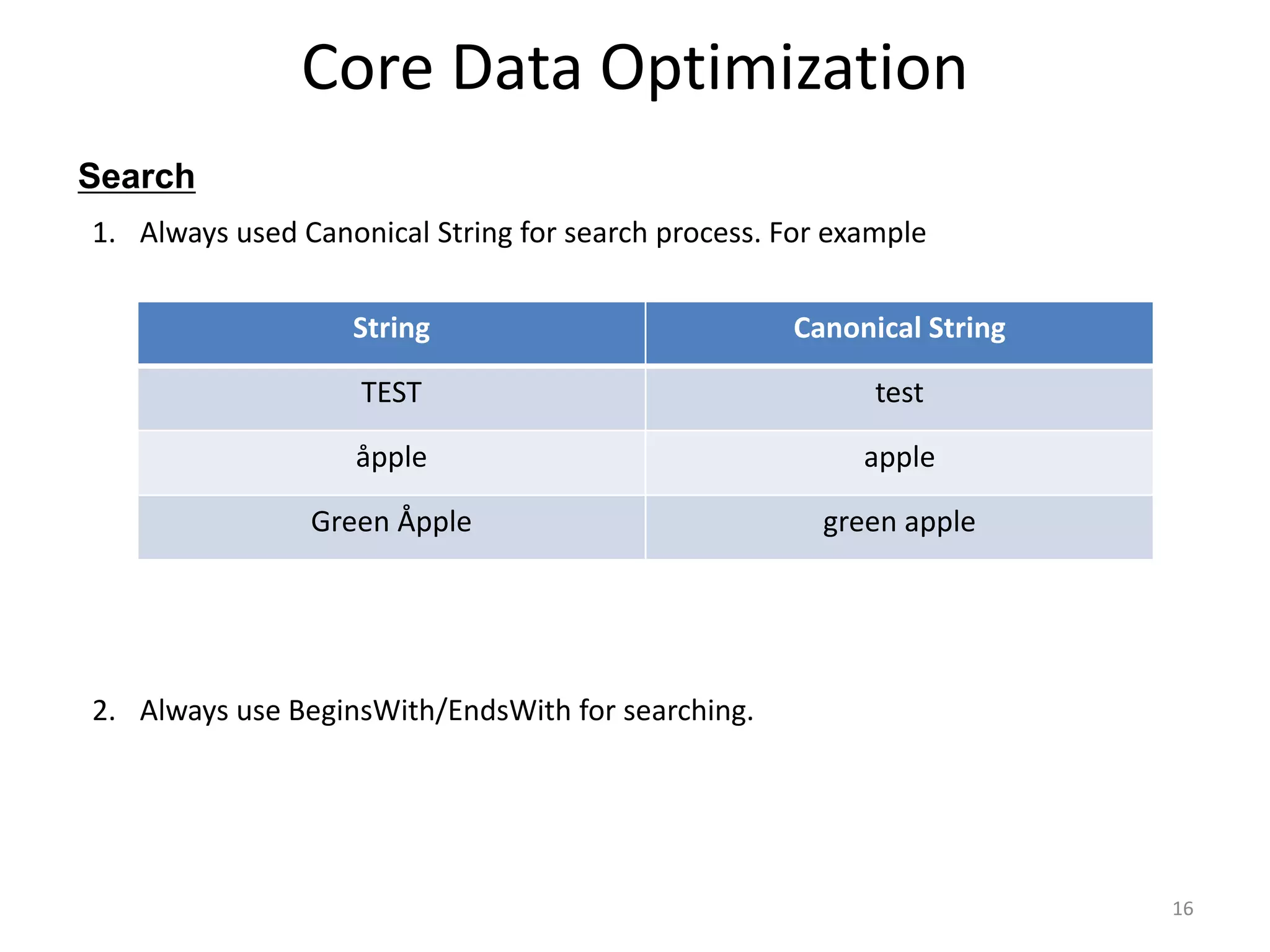 Search Core Data Optimization 16 1. Always used Canonical String for search process. For example String Canonical String TEST test åpple apple Green Åpple green apple 2. Always use BeginsWith/EndsWith for searching. 