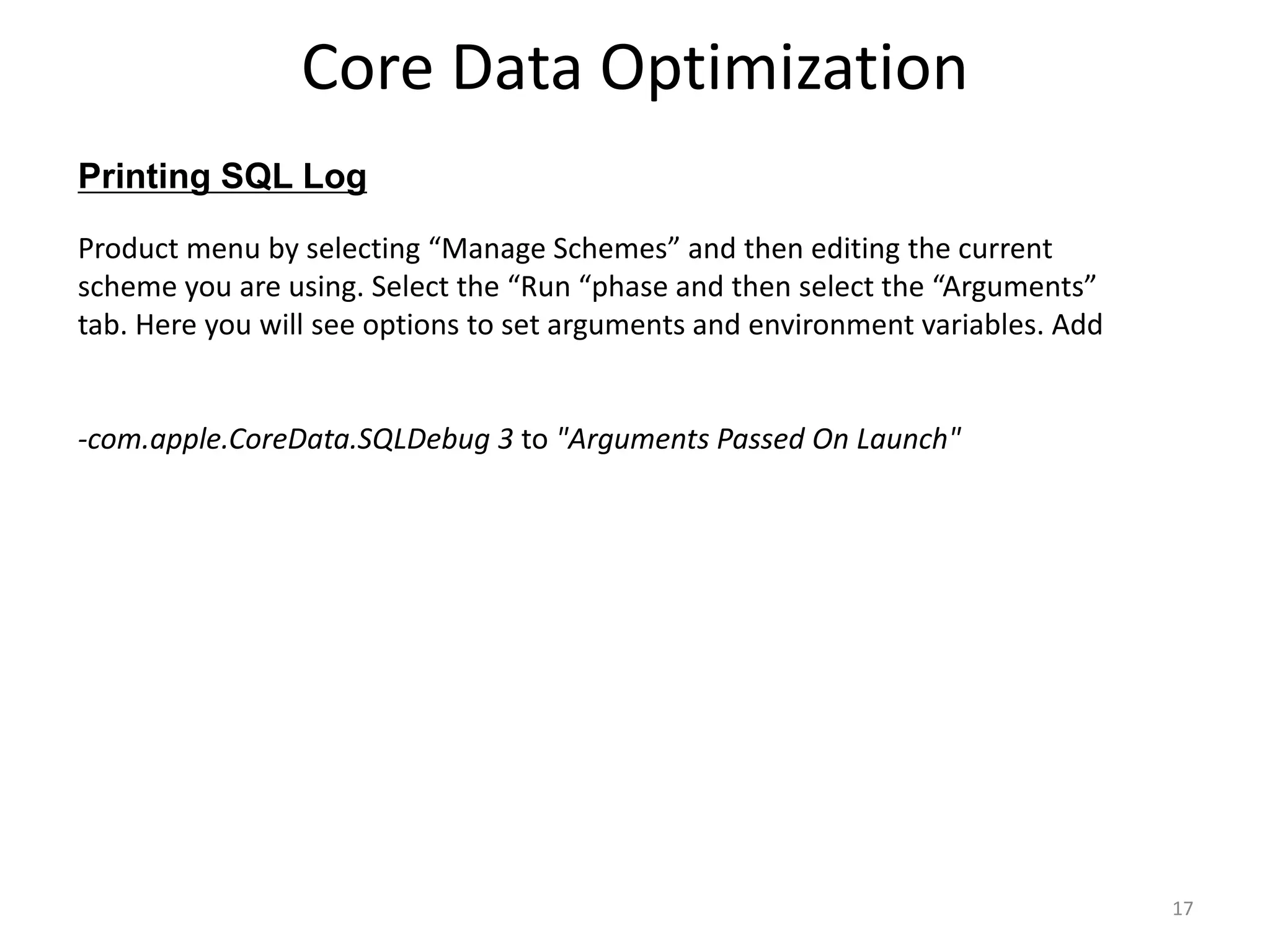 Printing SQL Log Core Data Optimization 17 Product menu by selecting “Manage Schemes” and then editing the current scheme you are using. Select the “Run “phase and then select the “Arguments” tab. Here you will see options to set arguments and environment variables. Add -com.apple.CoreData.SQLDebug 3 to "Arguments Passed On Launch" 