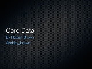 Core Data
By Robert Brown
@robby_brown
 