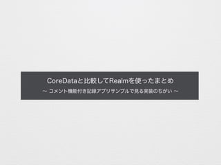 CoreDataと比較してRealmを使ったまとめ
∼ コメント機能付き記録アプリサンプルで見る実装のちがい ∼
 
