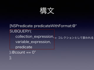 
[NSPredicate predicateWithFormat:@
SUBQUERY(
collection_expression,
variable_expression,
predicate
).@count == 0
];
<- 쥯ȤƒQ
 