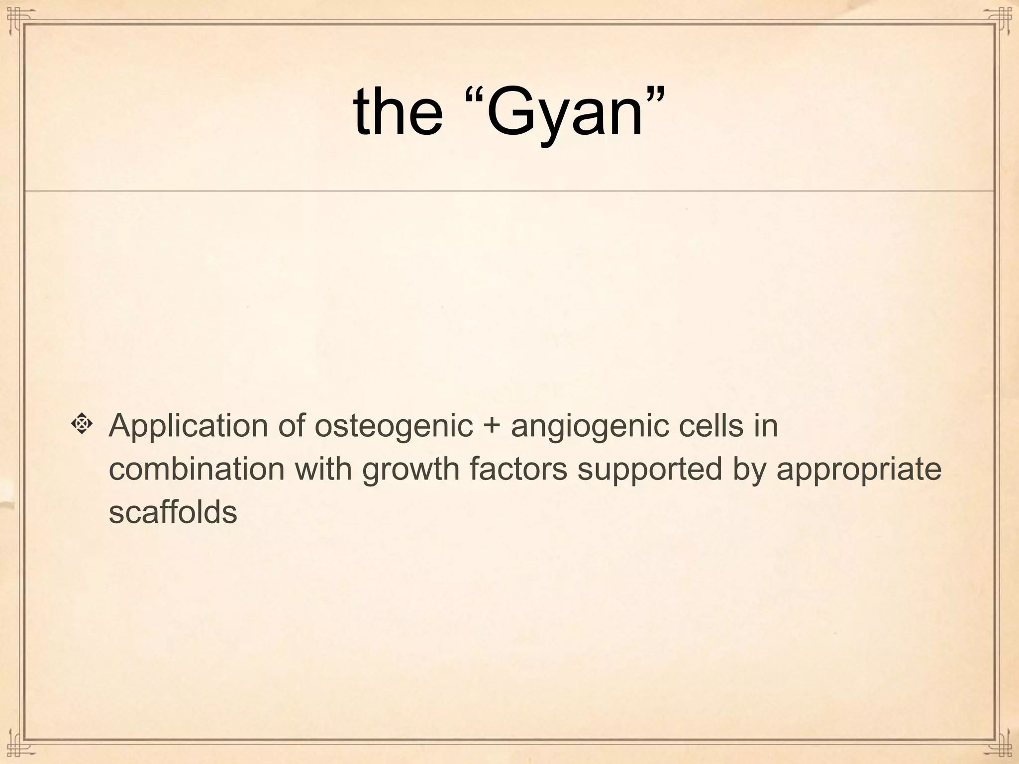 the “Gyan” 
Application of osteogenic + angiogenic cells in 
combination with growth factors supported by appropriate 
scaffolds 
 