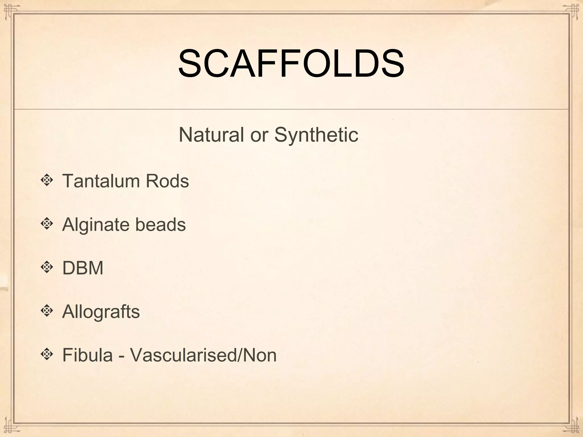 SCAFFOLDS 
Natural or Synthetic 
Tantalum Rods 
Alginate beads 
DBM 
Allografts 
Fibula - Vascularised/Non 
 