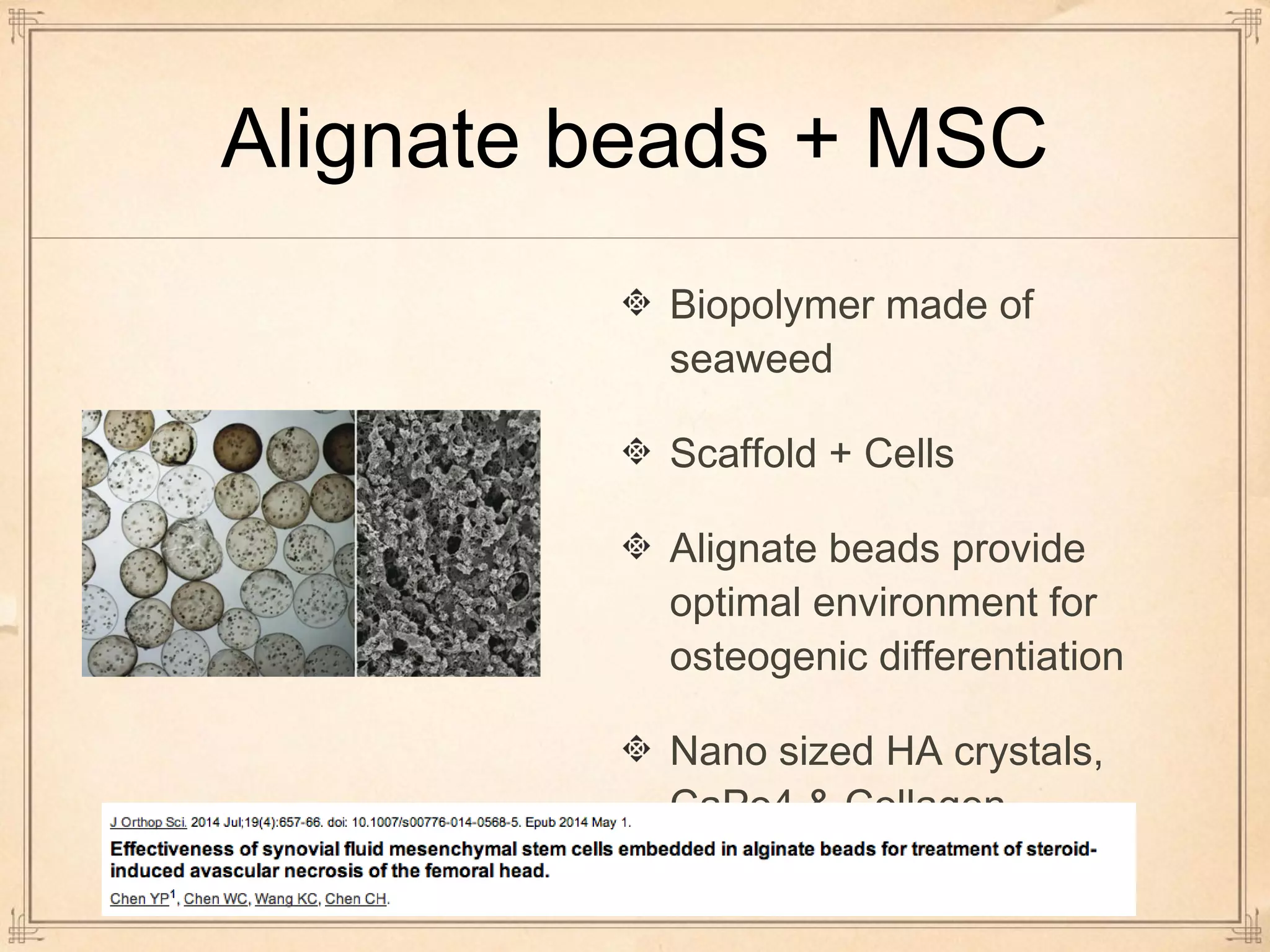 Alignate beads + MSC 
Biopolymer made of 
seaweed 
Scaffold + Cells 
Alignate beads provide 
optimal environment for 
osteogenic differentiation 
Nano sized HA crystals, 
CaPo4 & Collagen 
 