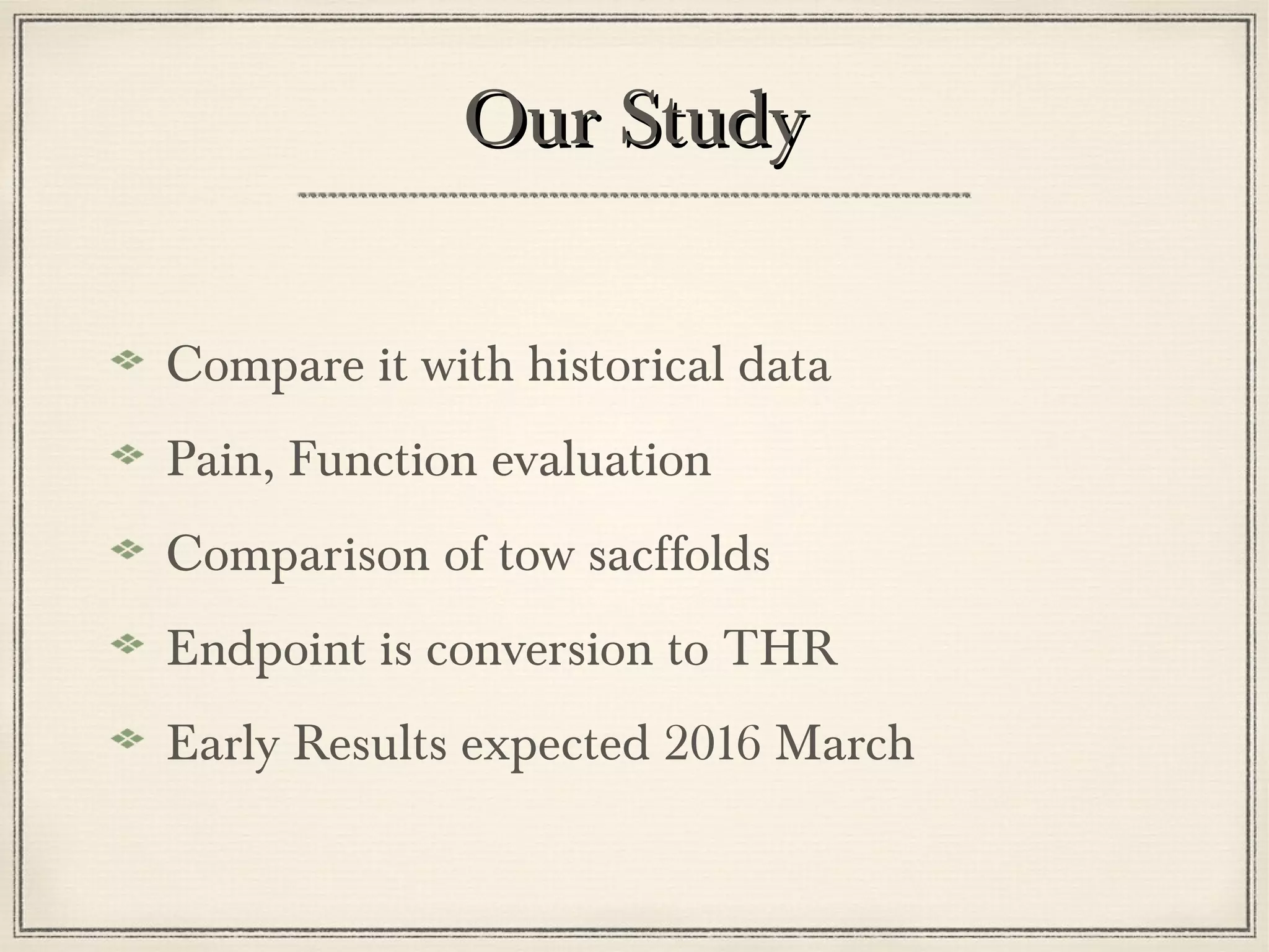 OOuurr SSttuuddyy 
Compare it with historical data 
Pain, Function evaluation 
Comparison of tow sacffolds 
Endpoint is conversion to THR 
Early Results expected 2016 March 
 