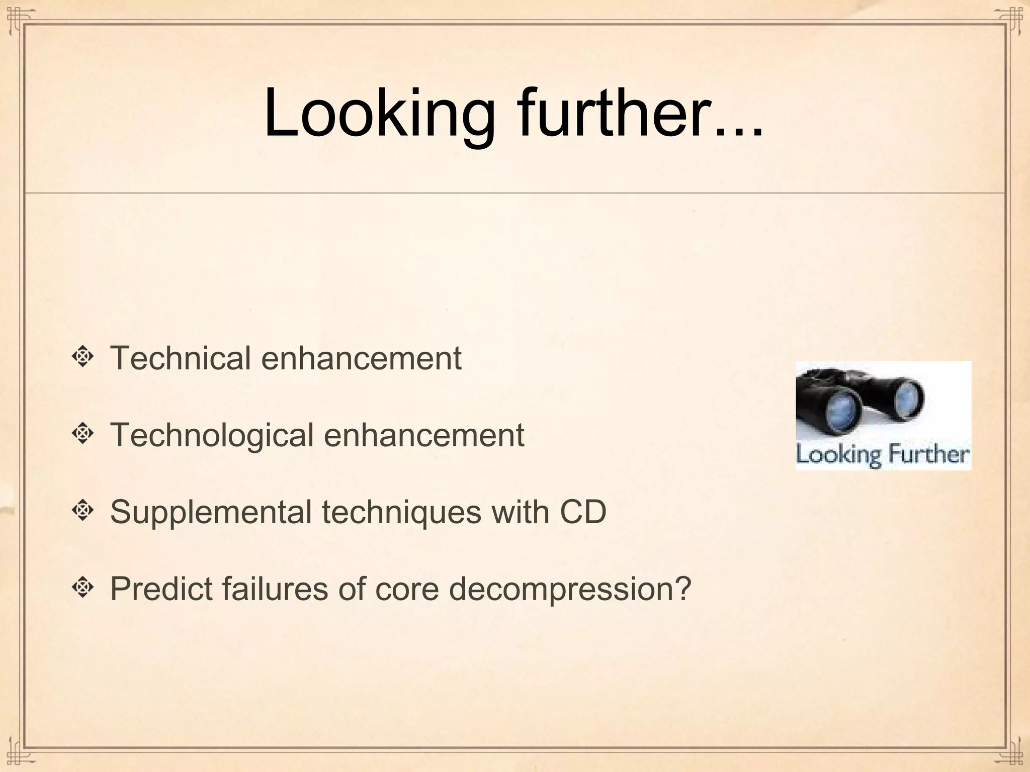 Looking further... 
Technical enhancement 
Technological enhancement 
Supplemental techniques with CD 
Predict failures of core decompression? 
 