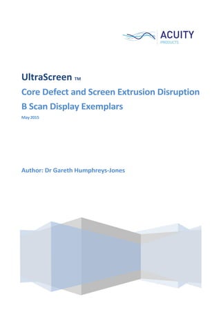 UltraScreen TM
Core Defect and Screen Extrusion Disruption
B Scan Display Exemplars
May 2015
Author: Dr Gareth Humphreys-Jones
 