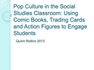 Pop Culture in the Social
Studies Classroom: Using
Comic Books, Trading Cards
and Action Figures to Engage
Students
Quinn Rollins 2013

 