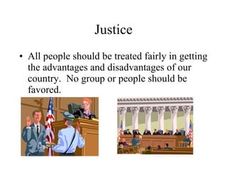 Justice All people should be treated fairly in getting the advantages and disadvantages of our country.  No group or people should be favored. 