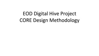  

	
  
	
  
	
  
	
  
	
  

	
  	
  	
  

EOD	
  Digital	
  Hive	
  Project	
  
CORE	
  Design	
  Methodology	
  

 