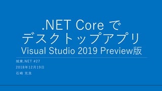 / 26
.NET Core で
デスクトップアプリ
Visual Studio 2019 Preview版
1
城東.NET #27
2018年12月19日
石崎 充良
 