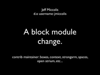 Jeff Miccolis
               d.o username: jmiccolis




        A block module
            change.
contrib maintainer: boxes, context, strongarm, spaces,
                 open atrium, etc...
 