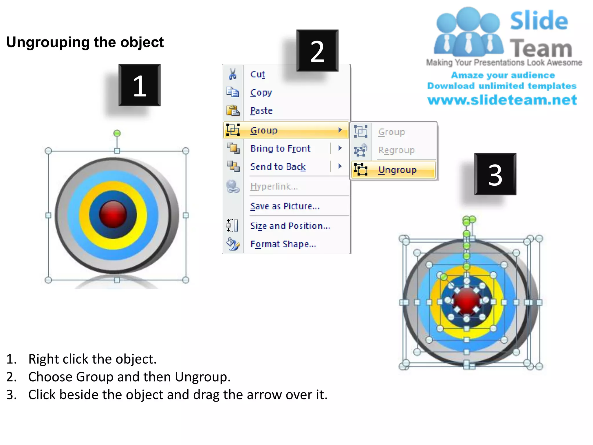 Ungrouping the object
                                                  2
                     1

                                                         3




1. Right click the object.
2. Choose Group and then Ungroup.
3. Click beside the object and drag the arrow over it.
 