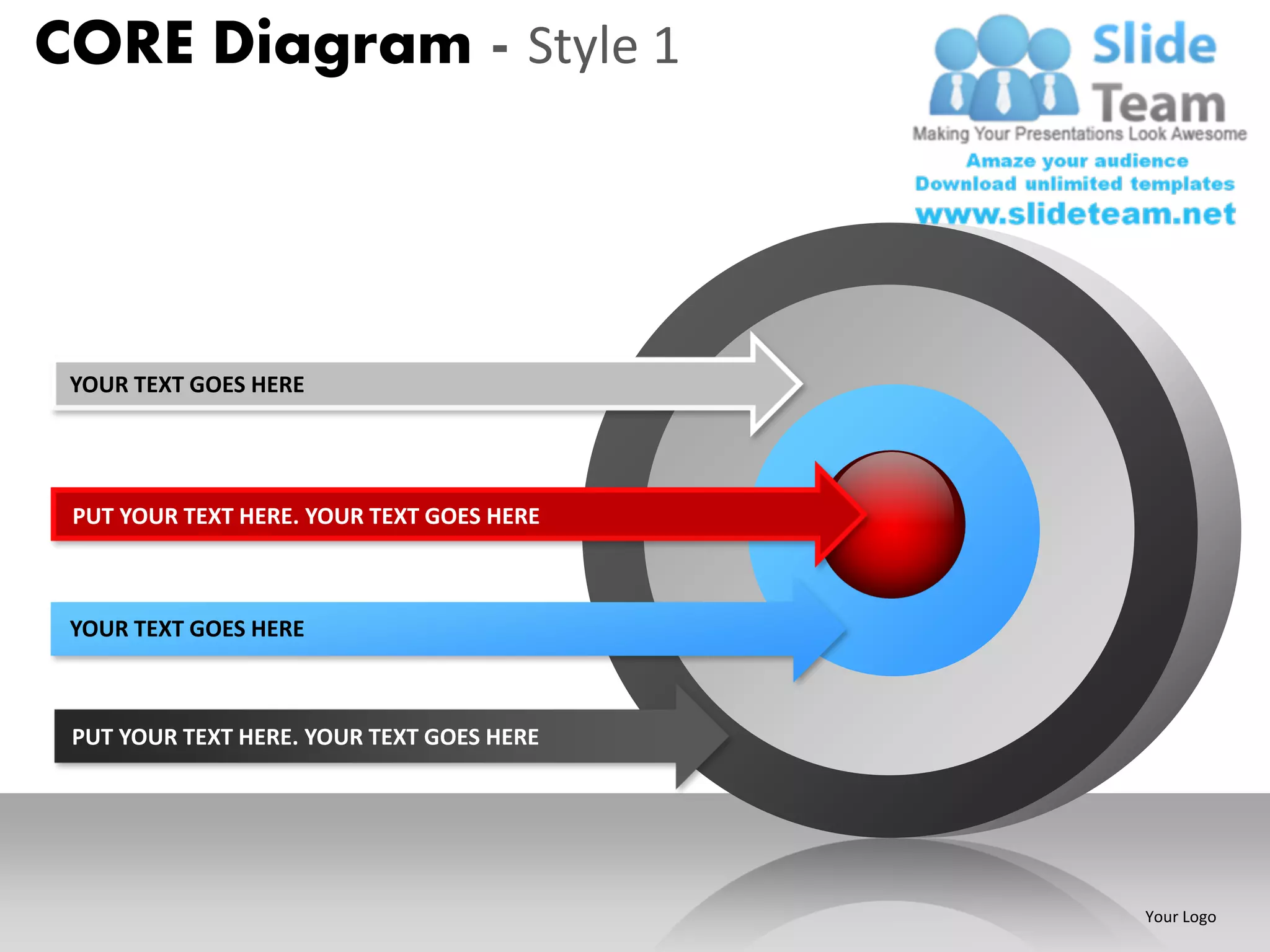 CORE Diagram - Style 1




 YOUR TEXT GOES HERE




 PUT YOUR TEXT HERE. YOUR TEXT GOES HERE



 YOUR TEXT GOES HERE



 PUT YOUR TEXT HERE. YOUR TEXT GOES HERE




                                           Your Logo
 