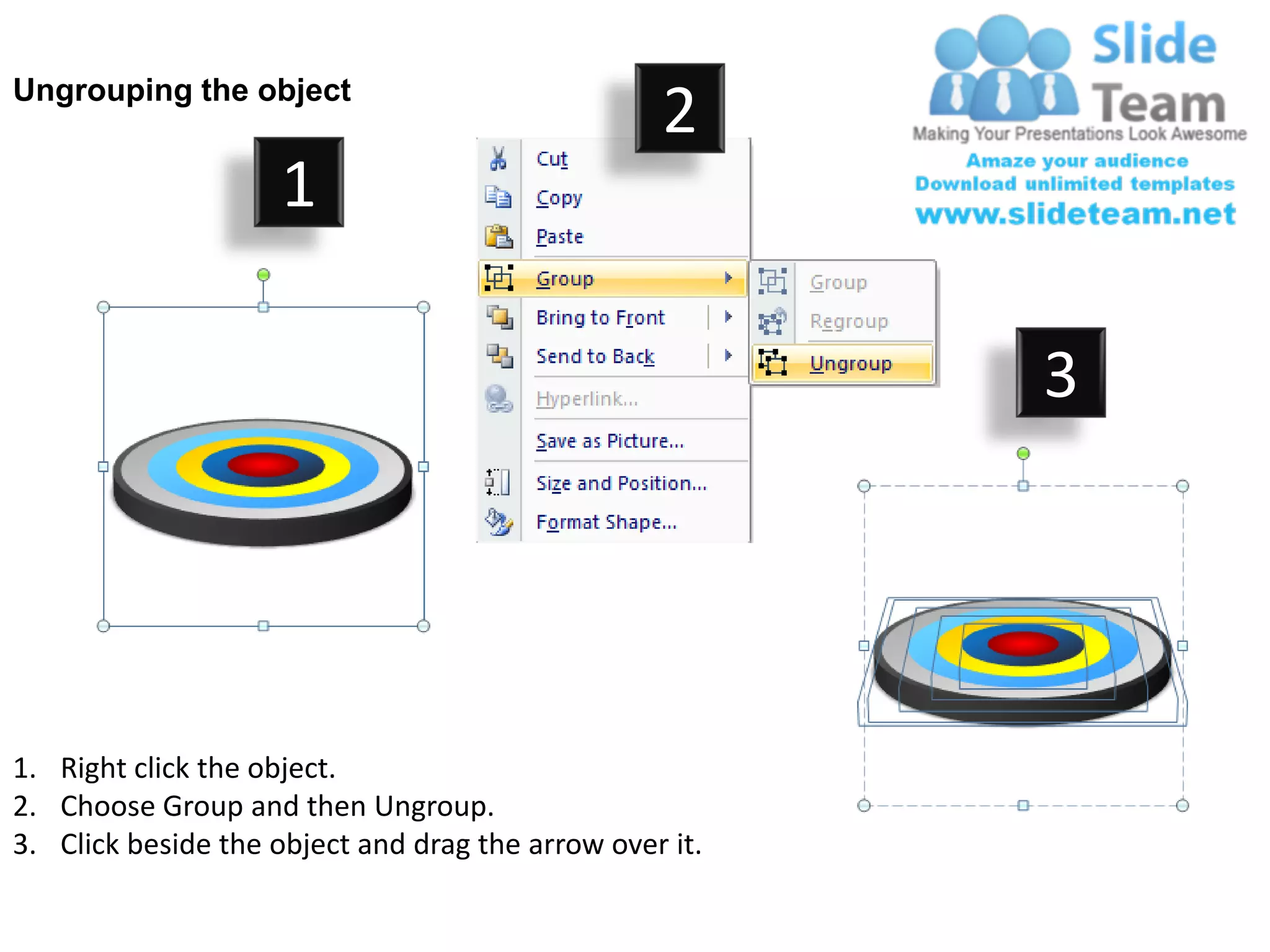 Ungrouping the object
                                                  2
                     1

                                                         3




1. Right click the object.
2. Choose Group and then Ungroup.
3. Click beside the object and drag the arrow over it.
 