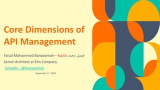 Core Dimensions of
API Management
Faisal Mohammed Banaeamah – ‫محمد‬ ‫فيصل‬‫باناعمة‬
Senior Architect at Elm Company
LinkedIn - @banaeamah
September 1st, 2020
 