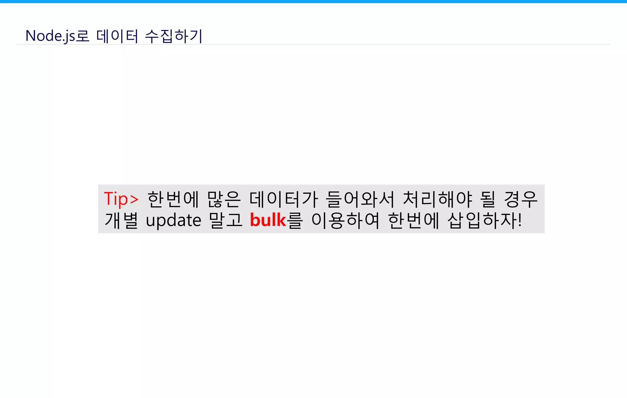 Node.js로 데이터 수집하기
Tip> 한번에 많은 데이터가 들어와서 처리해야 될 경우
개별 update 말고 bulk를 이용하여 한번에 삽입하자!
 