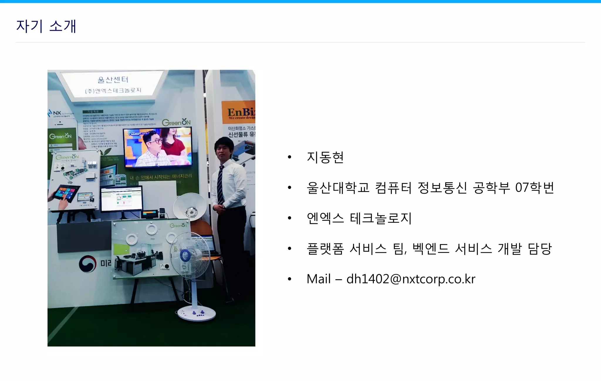 자기 소개
• 지동현
• 울산대학교 컴퓨터 정보통신 공학부 07학번
• 엔엑스 테크놀로지
• 플랫폼 서비스 팀, 벡엔드 서비스 개발 담당
• Mail – dh1402@nxtcorp.co.kr
 