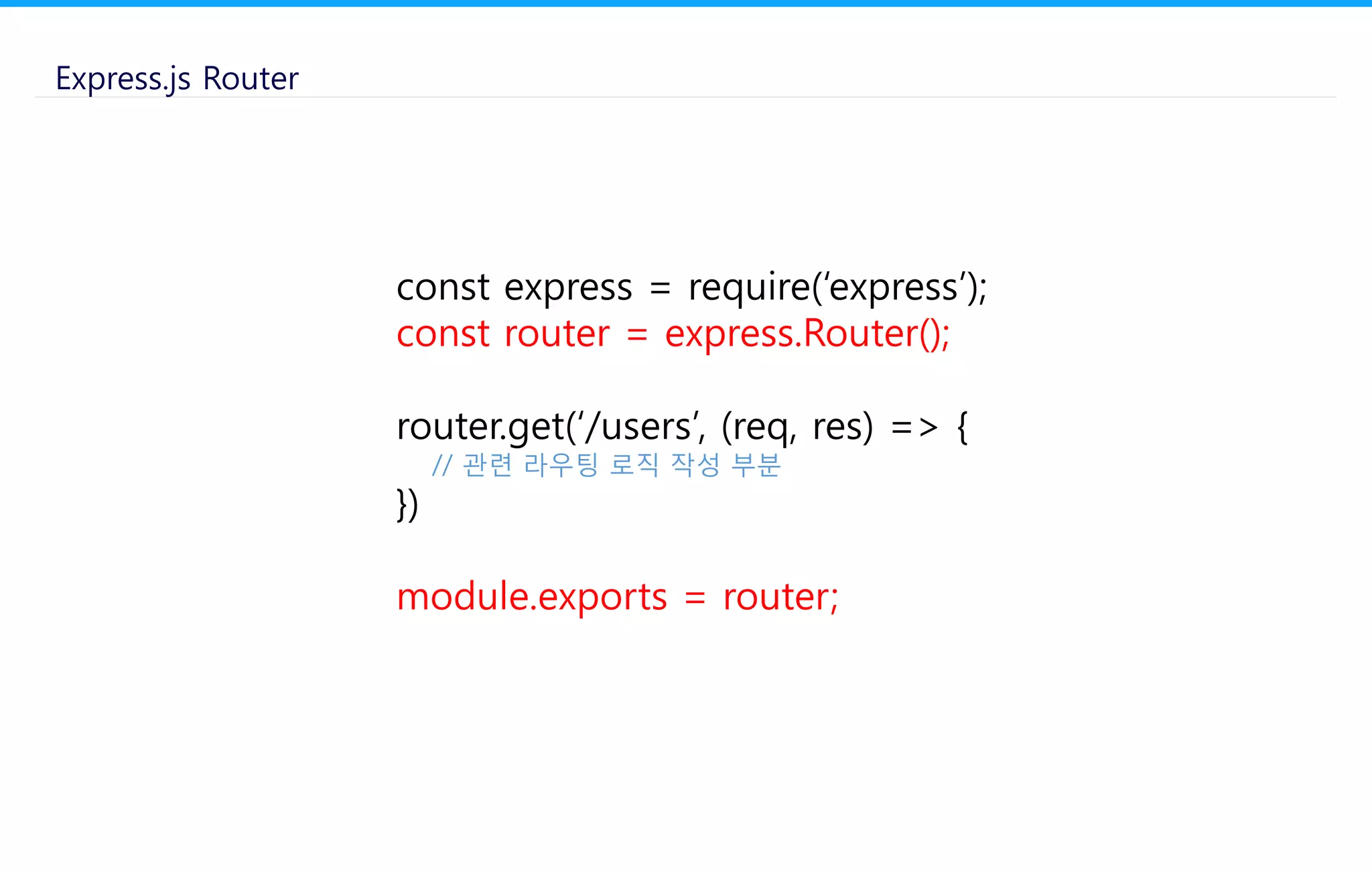 const express = require(‘express’);
const router = express.Router();
router.get(‘/users’, (req, res) => {
// 관련 라우팅 로직 작성 부분
})
module.exports = router;
Express.js Router
 