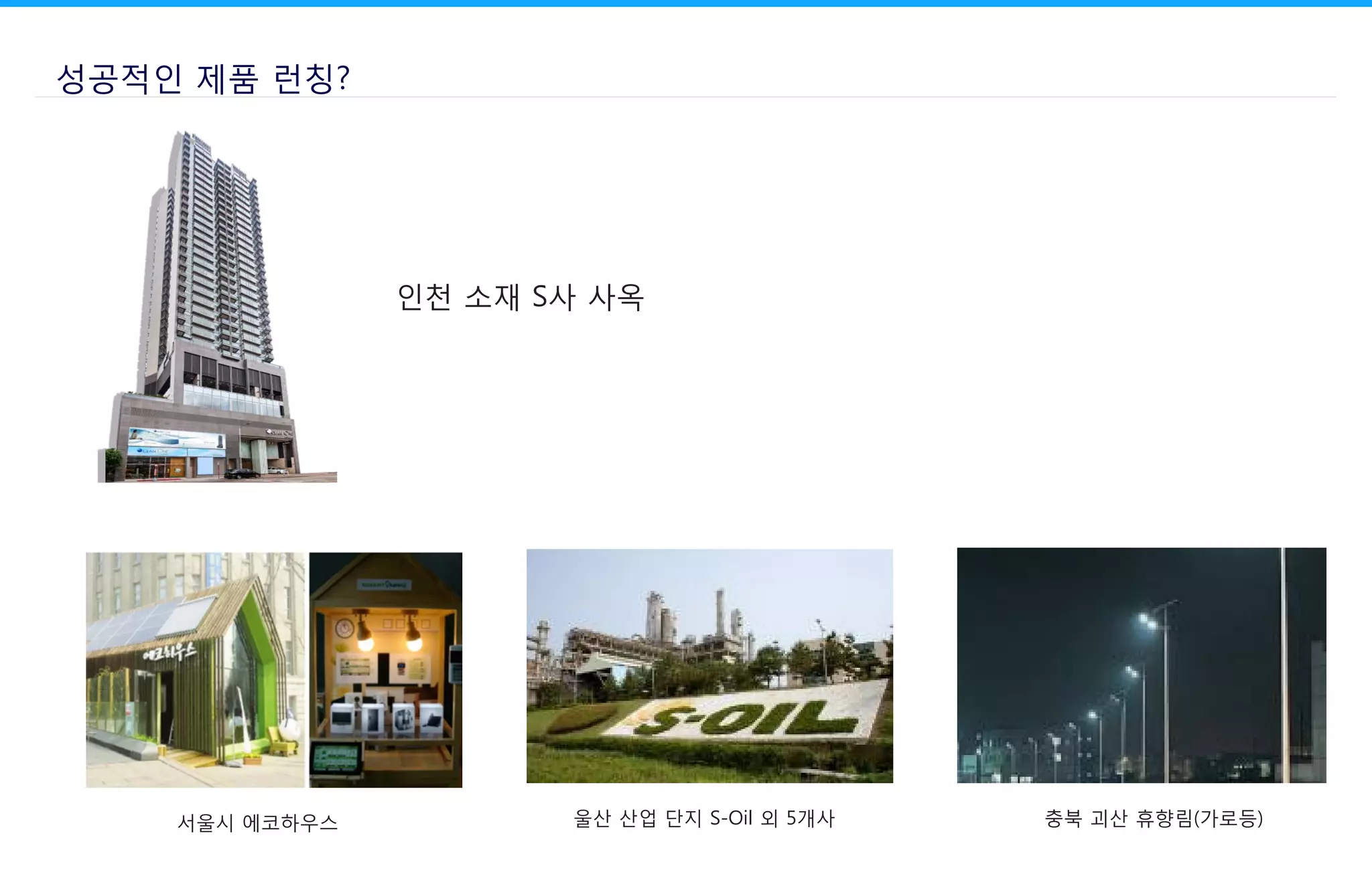 성공적인 제품 런칭?
서울시 에코하우스 충북 괴산 휴향림(가로등)울산 산업 단지 S-Oil 외 5개사
인천 소재 S사 사옥
 