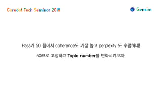 Pass가 50 쯤에서 coherence도 가장 높고 perplexity 도 수렴하네!
50으로 고정하고 Topic number를 변화시켜보자!
 