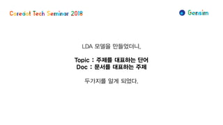 LDA 모델을 만들었더니,
Topic : 주제를 대표하는 단어
Doc : 문서를 대표하는 주제
두가지를 알게 되었다.
 