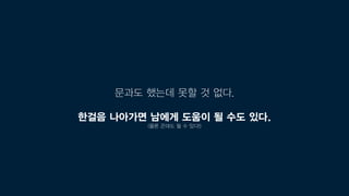 문과도 했는데 못할 것 없다.
한걸음 나아가면 남에게 도움이 될 수도 있다.
(물론 꼰대도 될 수 있다!)
 