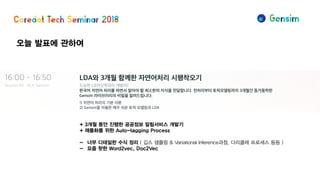 오늘 발표에 관하여
+ 3개월 동안 진행한 공공정보 알림서비스 개발기
+ 제품화를 위한 Auto-tagging Process
- 너무 디테일한 수식 정리 ( 깁스 샘플링 & Variational Inference과정, 디리클레 프로세스 등등 )
- 요즘 핫한 Word2vec, Doc2Vec
 