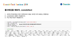 품사태깅을 해보자. coredottext
1. 코어닷 투데이에서 만든 자연어처리 모듈, 하지만 아직 배포는 못했어요
2. unistAAA로 사용이 가능합니다.
3. Pos 태깅기능이 제공됩니다.
Bucket! 여기에 우리 문서 데이터를 넣어주시면 됩니다!
 