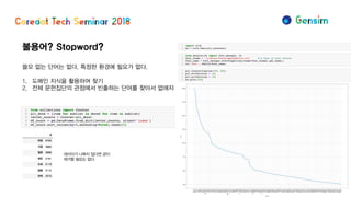 불용어? Stopword?
쓸모 없는 단어는 없다. 특정한 환경에 필요가 없다.
1. 도메인 지식을 활용하여 찾기
2. 전체 문헌집단의 관점에서 빈출하는 단어를 찾아서 없애자
데이터가 나쁘지 않다면 굳이
제거할 필요는 없다
 