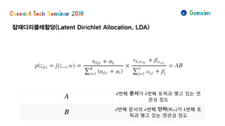 잠재디리클레할당(Latent Dirichlet Allocation, LDA)
A d번째 문서가 k번째 토픽과 맺고 있는 연
관성 정도
B d번째 문서의 n번째 단어(Wd,n)가 k번째 토
픽과 맺고 있는 연관성 정도
 