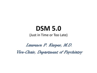 DSM 5.0
(Just in Time or Too Late)

Laurence P. Karper, M.D.
Vice-Chair, Department of Psychiatry

 