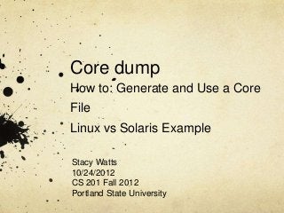 Core dump
How to: Generate and Use a Core
File
Linux vs Solaris Example

Stacy Watts
10/24/2012
CS 201 Fall 2012
Portland State University
 