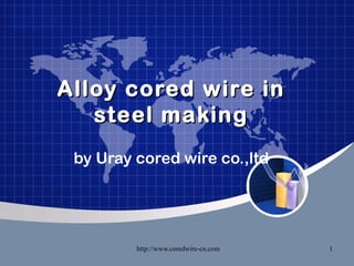 Alloy cored wire in
   steel making
 by Uray cored wire co.,ltd




         http://www.coredwire-cn.com   1
 