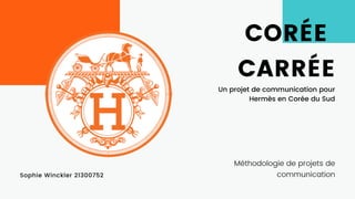 CORÉE
CARRÉE
Méthodologie de projets de
communicationSophie Winckler 21300752
Un projet de communication pour
Hermès en Corée du Sud
 